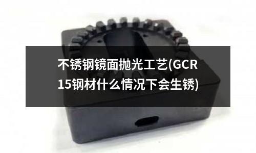 不銹鋼鏡面拋光工藝(GCR15鋼材什么情況下會生銹)