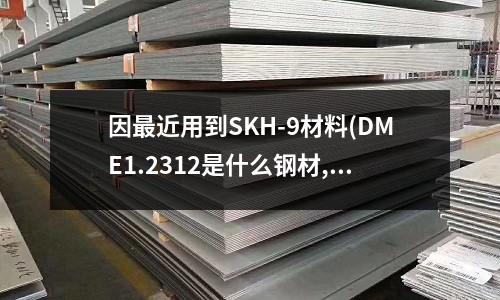 因最近用到SKH-9材料(DME1.2312是什么鋼材,相當于我們常用的什么鋼材)