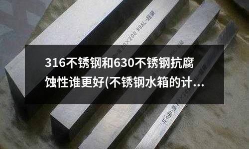 316不銹鋼和630不銹鋼抗腐蝕性誰更好(不銹鋼水箱的計算方法)