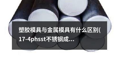 塑膠模具與金屬模具有什么區別(17-4phsst不銹鋼成分)