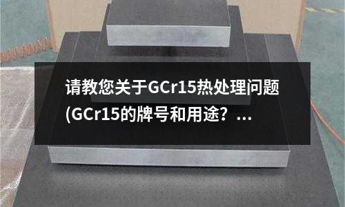 請教您關于GCr15熱處理問題(GCr15的牌號和用途？)