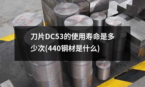 刀片DC53的使用壽命是多少次(440鋼材是什么)