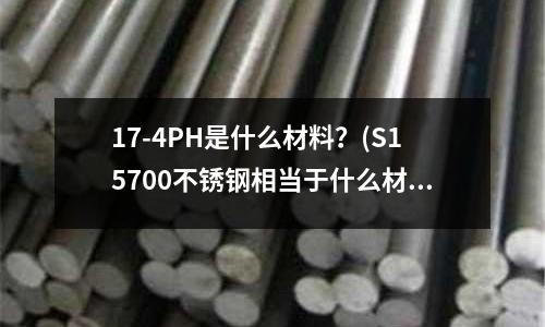17-4PH是什么材料？(S15700不銹鋼相當于什么材料)