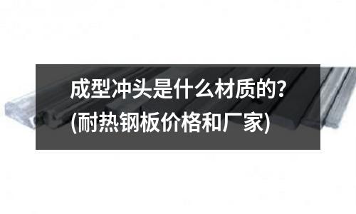 成型沖頭是什么材質的？(耐熱鋼板價格和廠家)