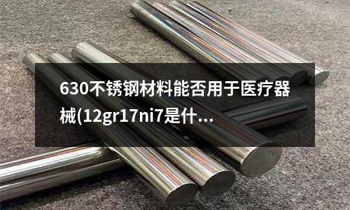 630不銹鋼材料能否用于醫療器械(12gr17ni7是什么材料)