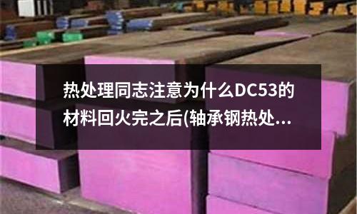 熱處理同志注意為什么DC53的材料回火完之后(軸承鋼熱處理工藝)