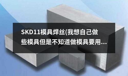 SKD11模具焊絲(我想自己做些模具但是不知道做模具要用些什么材料)