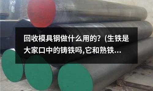 回收模具鋼做什么用的？(生鐵是大家口中的鑄鐵嗎,它和熟鐵、不銹鐵、不銹鋼對比誰重誰輕)