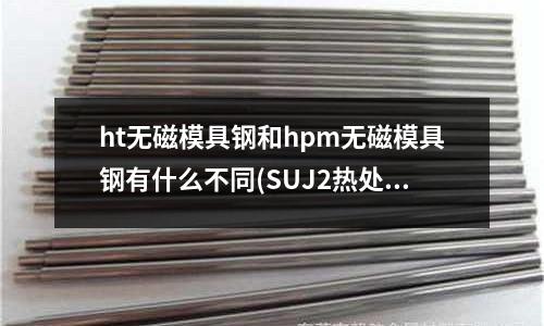 ht無磁模具鋼和hpm無磁模具鋼有什么不同(SUJ2熱處理工藝？)