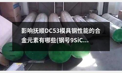 影響撫順DC53模具鋼性能的合金元素有哪些(鋼號9SiCr GCr15 CrWMn如何讀)