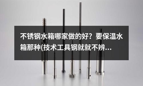 不銹鋼水箱哪家做的好？要保溫水箱那種(技術(shù)工具鋼就就不辨菽麥吧)