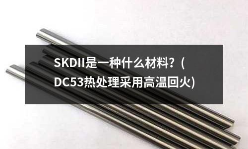 SKDII是一種什么材料?(DC53熱處理采用高溫回火)