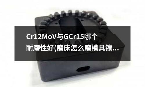 Cr12MoV與GCr15哪個耐磨性好(磨床怎么磨模具鑲針臺階)