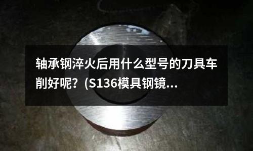 軸承鋼淬火后用什么型號的刀具車削好呢?(S136模具鋼鏡面拋光可達多少目)