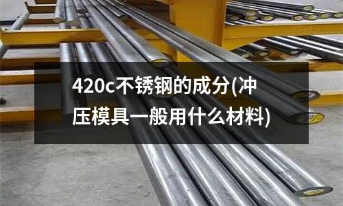 420c不銹鋼的成分(沖壓模具一般用什么材料)
