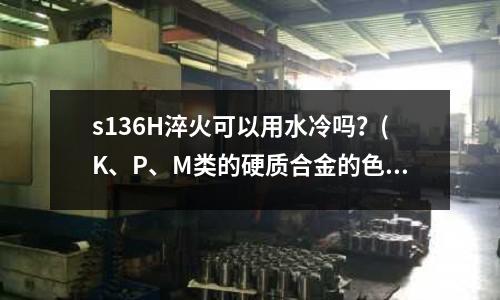 s136H淬火可以用水冷嗎?(K、P、M類的硬質(zhì)合金的色標(biāo)有什么用)