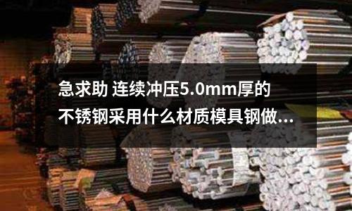 急求助 連續沖壓5.0mm厚的不銹鋼采用什么材質模具鋼做沖頭(模具鋼材pm38-42度是那個品牌什么性質的鋼材)