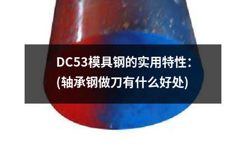 DC53模具鋼的實用特性:(軸承鋼做刀有什么好處)