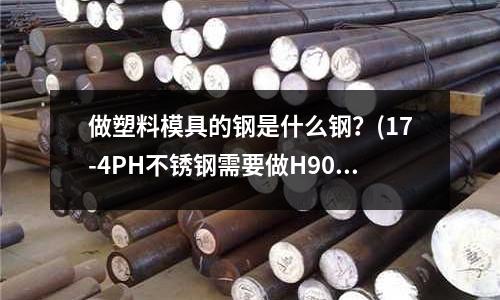 做塑料模具的鋼是什么鋼?(17-4PH不銹鋼需要做H900熱處理)