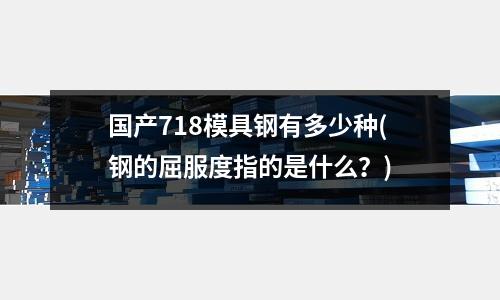 國產(chǎn)718模具鋼有多少種(鋼的屈服度指的是什么?)