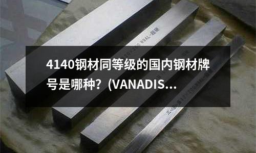 4140鋼材同等級(jí)的國(guó)內(nèi)鋼材牌號(hào)是哪種?(VANADIS4E是什么材料)