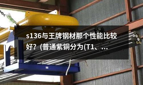 s136與王牌鋼材那個性能比較好？(普通紫銅分為(T1、T2、T3、T4)四種)