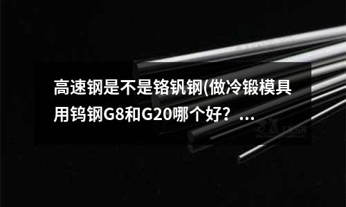 高速鋼是不是鉻釩鋼(做冷鍛模具用鎢鋼G8和G20哪個好？)