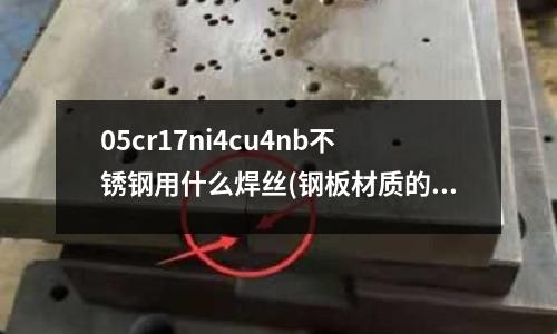 05cr17ni4cu4nb不銹鋼用什么焊絲(鋼板材質的分類是什么？)
