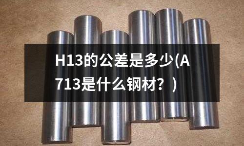 H13的公差是多少(A713是什么鋼材?)