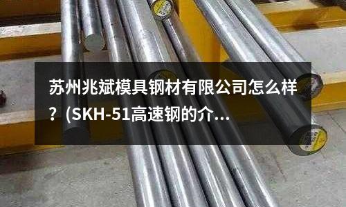 蘇州兆斌模具鋼材有限公司怎么樣?(SKH-51高速鋼的介紹)