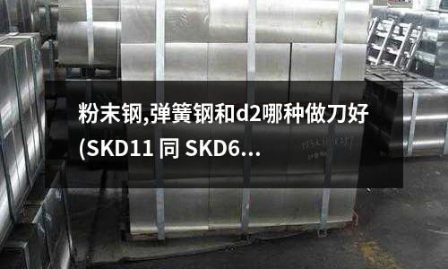 粉末鋼,彈簧鋼和d2哪種做刀好(SKD11 同 SKD61 哪個(gè)材料好?)