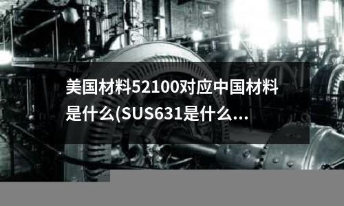 美國材料52100對應中國材料是什么(SUS631是什么材料?SUS631不銹鋼主要用途?)