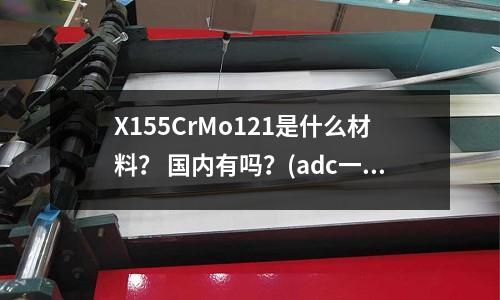 X155CrMo121是什么材料? 國(guó)內(nèi)有嗎?(adc一12金屬元素)
