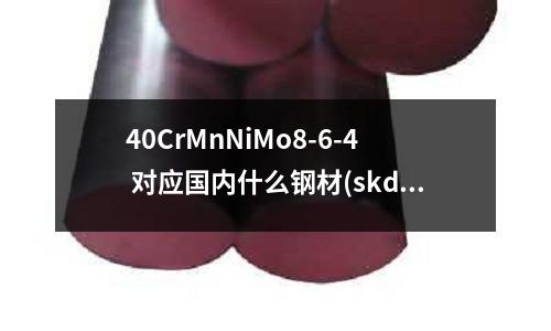 40CrMnNiMo8-6-4 對應國內什么鋼材(skd61模具鋼多少錢一公斤)