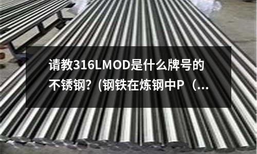 請教316LMOD是什么牌號的不銹鋼?(鋼鐵在煉鋼中P(磷)如何能脫掉了?)