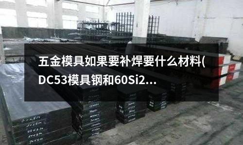 五金模具如果要補焊要什么材料(DC53模具鋼和60Si2Mn錳鋼相比哪個性能更好)