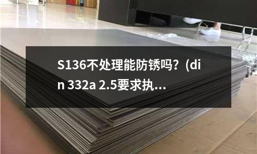 S136不處理能防銹嗎?(din 332a 2.5要求執行是什么意思)