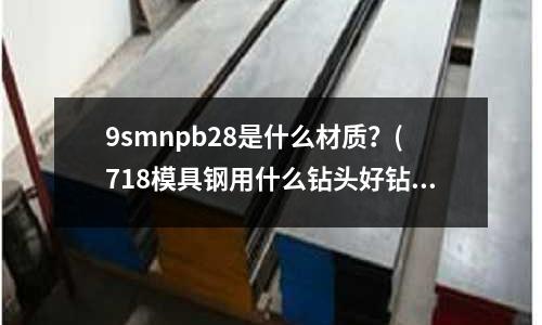 9smnpb28是什么材質？(718模具鋼用什么鉆頭好鉆)