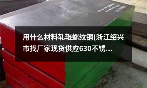 用什么材料軋輥螺紋鋼(浙江紹興市找廠家現貨供應630不銹鋼棒)