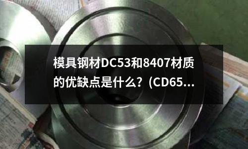 模具鋼材DC53和8407材質的優缺點是什么？(CD650的簡介)