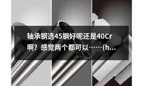 軸承鋼選45鋼好呢還是40Cr啊？感覺兩個都可以……(h13熱處理硬度38度回火)