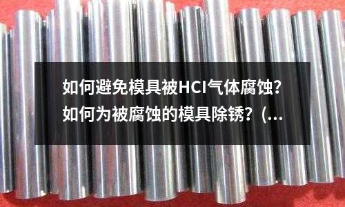 如何避免模具被HCI氣體腐蝕？如何為被腐蝕的模具除銹？(用H13做塑料模具一般要求硬度多少？)
