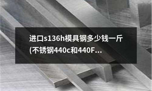進口s136h模具鋼多少錢一斤(不銹鋼440c和440F哪個硬？)