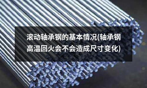 滾動軸承鋼的基本情況(軸承鋼高溫回火會不會造成尺寸變化)