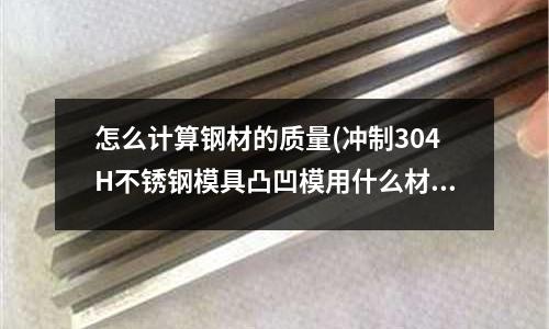 怎么計算鋼材的質量(沖制304H不銹鋼模具凸凹模用什么材料最好？)