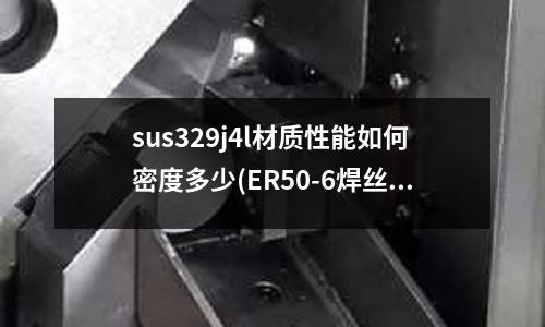 sus329j4l材質性能如何密度多少(ER50-6焊絲的材質是什么)