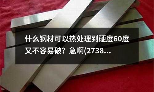 什么鋼材可以熱處理到硬度60度又不容易破？急啊(2738hh模具鋼是否進(jìn)口)