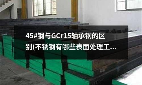 45#鋼與GCr15軸承鋼的區(qū)別(不銹鋼有哪些表面處理工藝？)