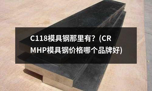 C118模具鋼那里有？(CRMHP模具鋼價格哪個品牌好)