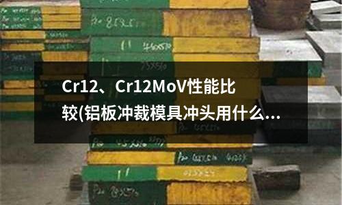 Cr12、Cr12MoV性能比較(鋁板沖裁模具沖頭用什么鋼材)